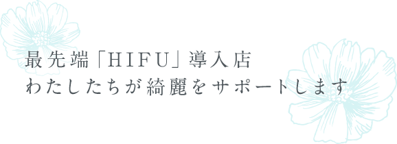 最新美容機器「HIFU」導入店 わたしたちが綺麗をサポートします